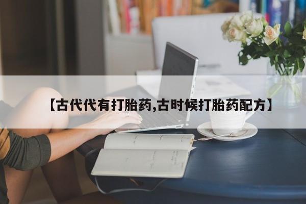 打胎药微信【古代代有打胎药,古时候打胎药配方】