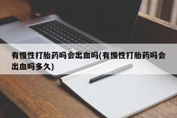 打胎药微信有慢性打胎药吗会出血吗(有慢性打胎药吗会出血吗多久)