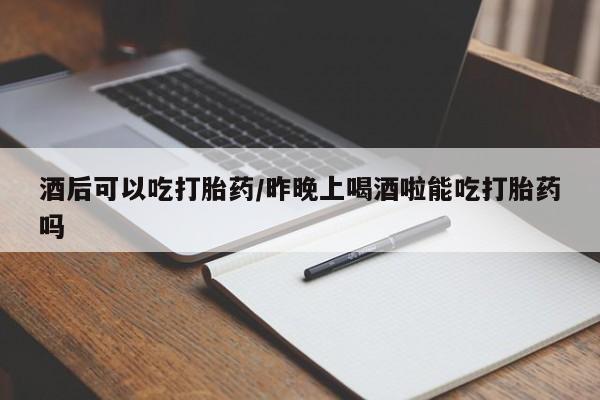 打胎药微信酒后可以吃打胎药/昨晚上喝酒啦能吃打胎药吗