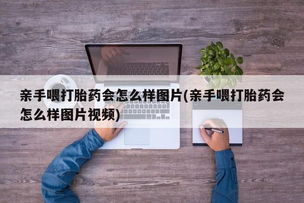 打胎药微信亲手喂打胎药会怎么样图片(亲手喂打胎药会怎么样图片视频)