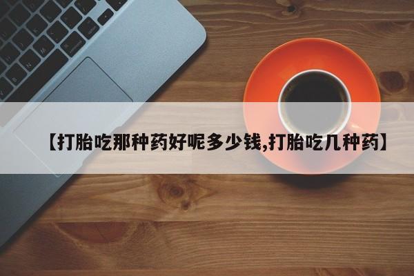 打胎药微信【打胎吃那种药好呢多少钱,打胎吃几种药】