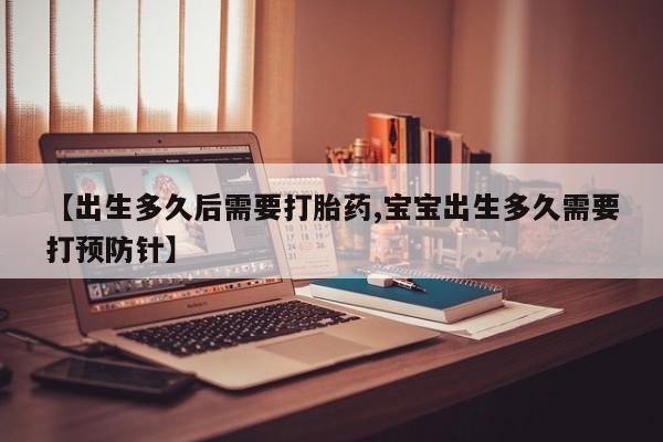 打胎药微信【出生多久后需要打胎药,宝宝出生多久需要打预防针】