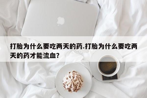打胎药微信打胎为什么要吃两天的药.打胎为什么要吃两天的药才能流血？