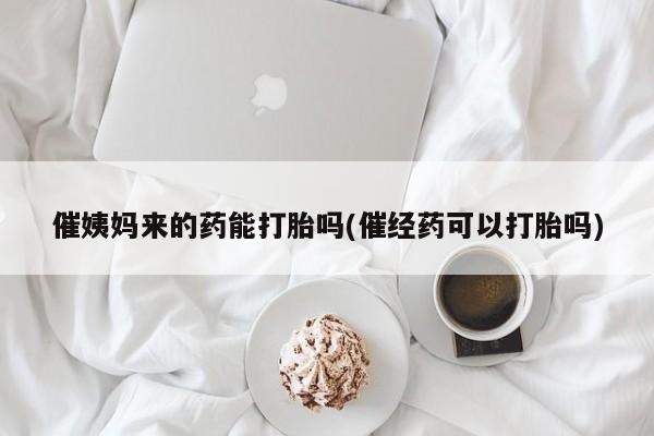 打胎药微信催姨妈来的药能打胎吗(催经药可以打胎吗)
