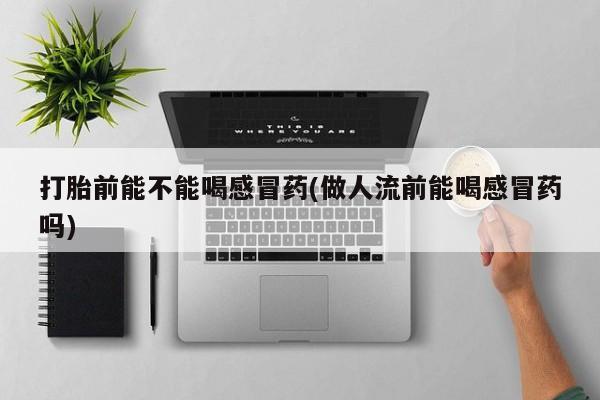 打胎药微信打胎前能不能喝感冒药(做人流前能喝感冒药吗)