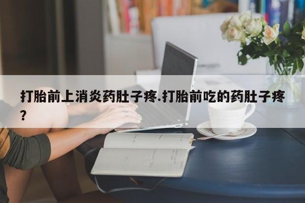 打胎药微信打胎前上消炎药肚子疼.打胎前吃的药肚子疼？