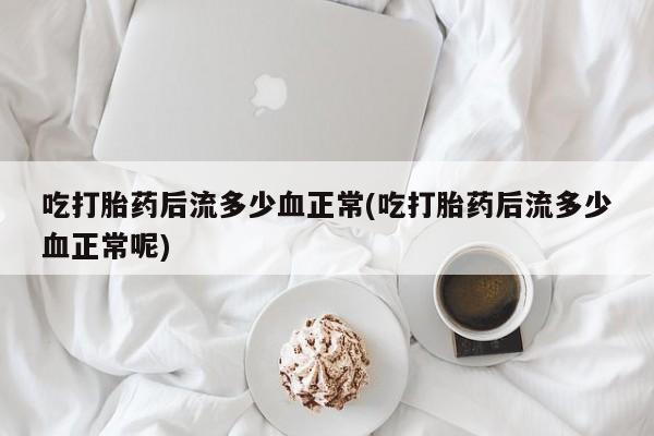 打胎药微信吃打胎药后流多少血正常(吃打胎药后流多少血正常呢)