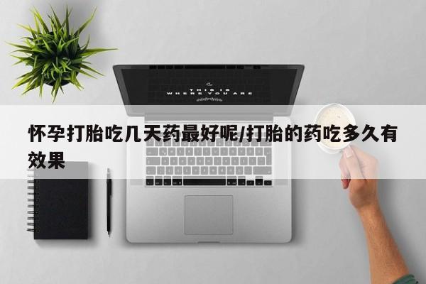 打胎药微信怀孕打胎吃几天药最好呢/打胎的药吃多久有效果