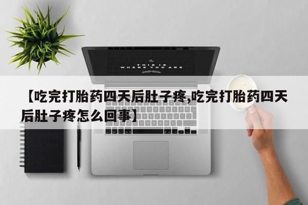 打胎药微信【吃完打胎药四天后肚子疼,吃完打胎药四天后肚子疼怎么回事】