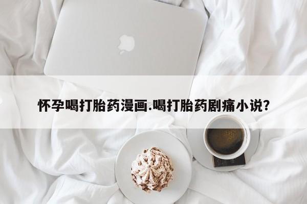 打胎药微信怀孕喝打胎药漫画.喝打胎药剧痛小说？