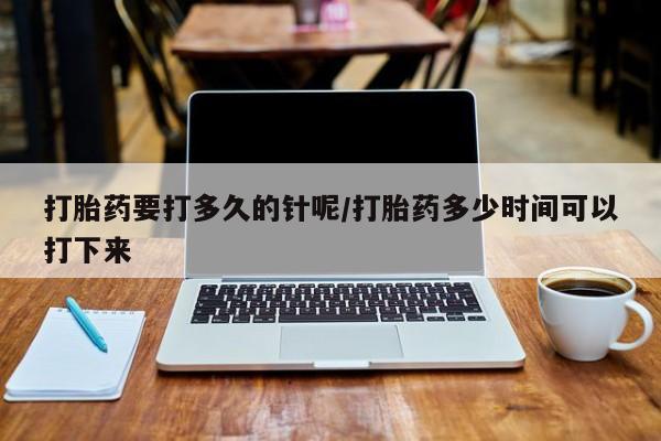 打胎药微信打胎药要打多久的针呢/打胎药多少时间可以打下来
