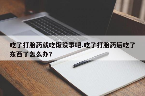 打胎药微信吃了打胎药就吃饭没事吧.吃了打胎药后吃了东西了怎么办？