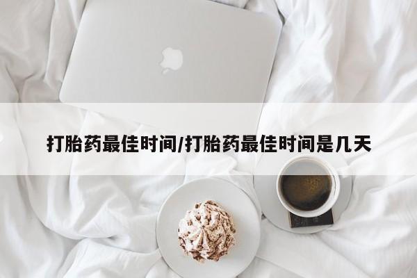 打胎药微信打胎药最佳时间/打胎药最佳时间是几天