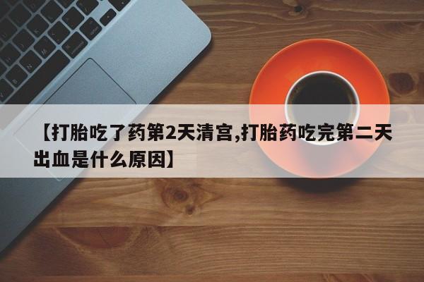 打胎药微信【打胎吃了药第2天清宫,打胎药吃完第二天出血是什么原因】