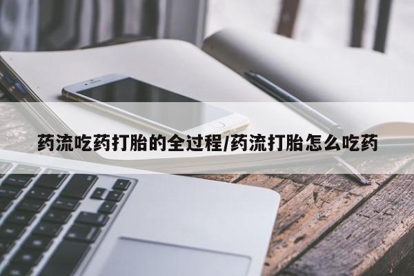 打胎药微信药流吃药打胎的全过程/药流打胎怎么吃药