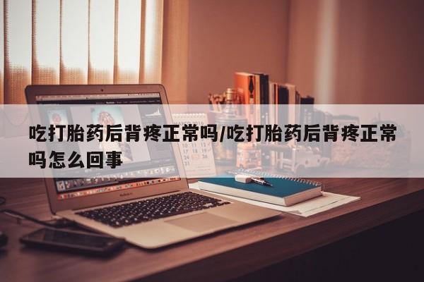 打胎药微信吃打胎药后背疼正常吗/吃打胎药后背疼正常吗怎么回事