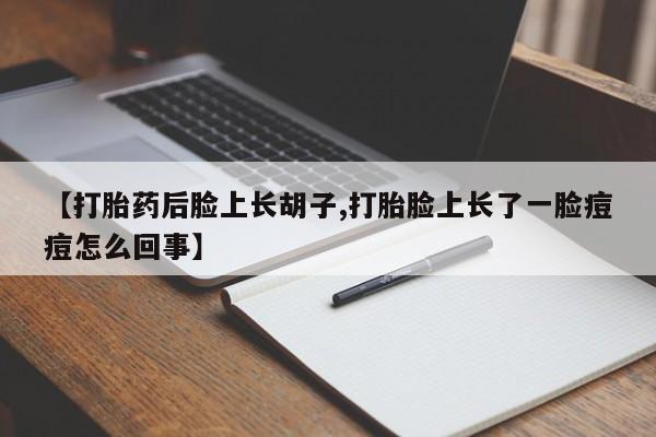 打胎药微信【打胎药后脸上长胡子,打胎脸上长了一脸痘痘怎么回事】
