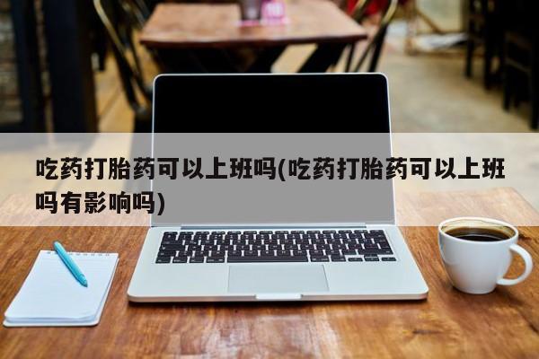 打胎药微信吃药打胎药可以上班吗(吃药打胎药可以上班吗有影响吗)