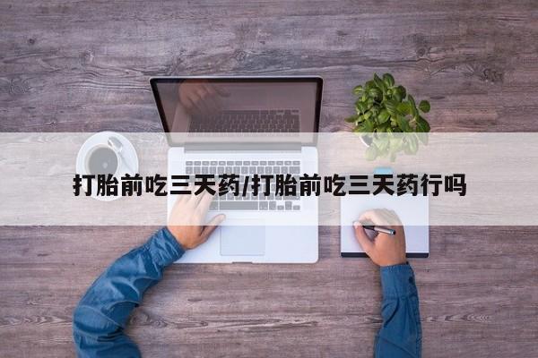 打胎药微信打胎前吃三天药/打胎前吃三天药行吗