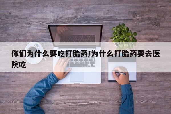打胎药微信你们为什么要吃打胎药/为什么打胎药要去医院吃