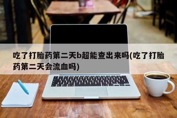打胎药微信吃了打胎药第二天b超能查出来吗(吃了打胎药第二天会流血吗)