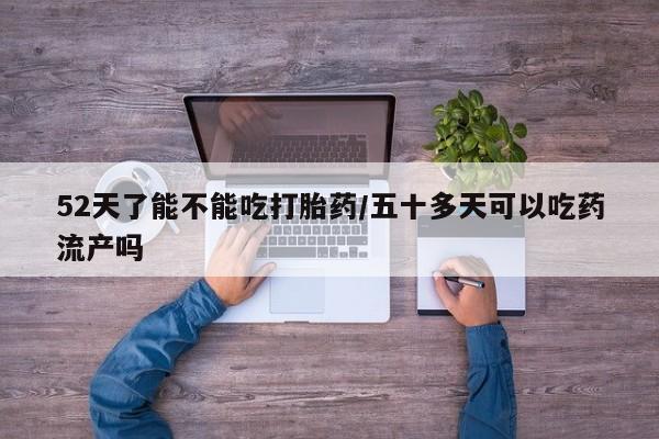 打胎药微信52天了能不能吃打胎药/五十多天可以吃药流产吗