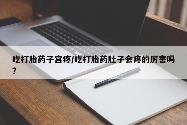 打胎药微信吃打胎药子宫疼/吃打胎药肚子会疼的厉害吗?