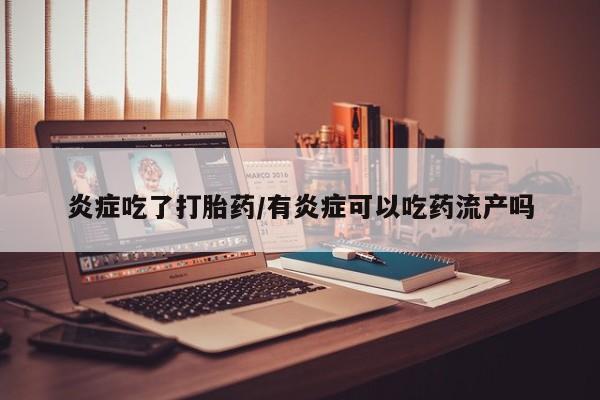 打胎药微信炎症吃了打胎药/有炎症可以吃药流产吗