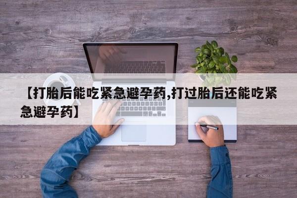 打胎药微信【打胎后能吃紧急避孕药,打过胎后还能吃紧急避孕药】