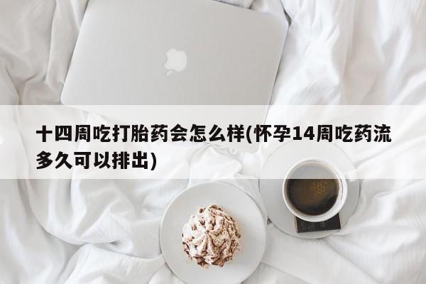 打胎药微信十四周吃打胎药会怎么样(怀孕14周吃药流多久可以排出)
