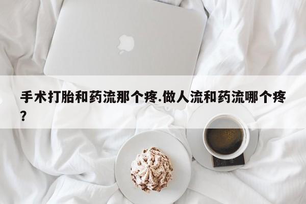 打胎药微信手术打胎和药流那个疼.做人流和药流哪个疼？