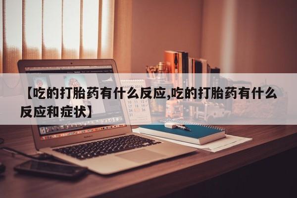 打胎药微信【吃的打胎药有什么反应,吃的打胎药有什么反应和症状】