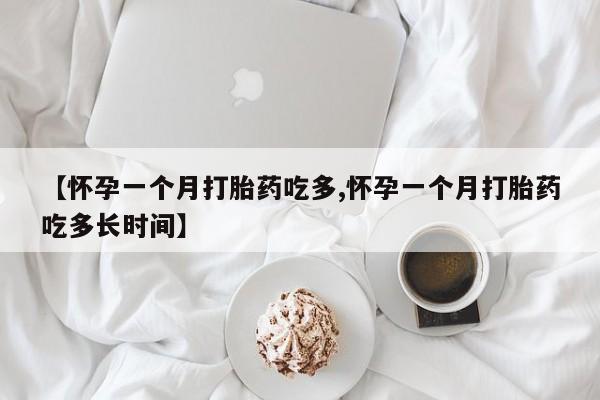 打胎药微信【怀孕一个月打胎药吃多,怀孕一个月打胎药吃多长时间】