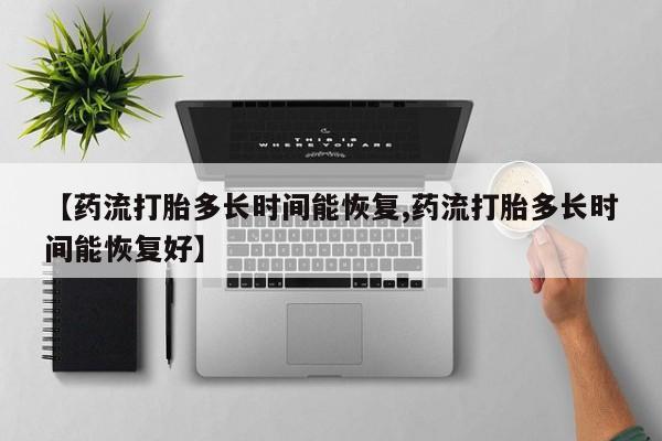 打胎药微信【药流打胎多长时间能恢复,药流打胎多长时间能恢复好】