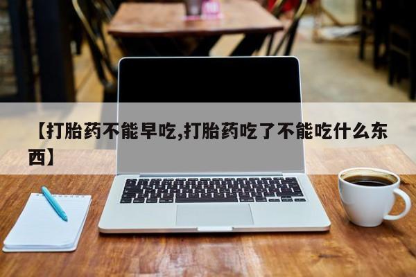 打胎药微信【打胎药不能早吃,打胎药吃了不能吃什么东西】