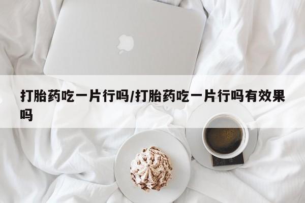 打胎药微信打胎药吃一片行吗/打胎药吃一片行吗有效果吗