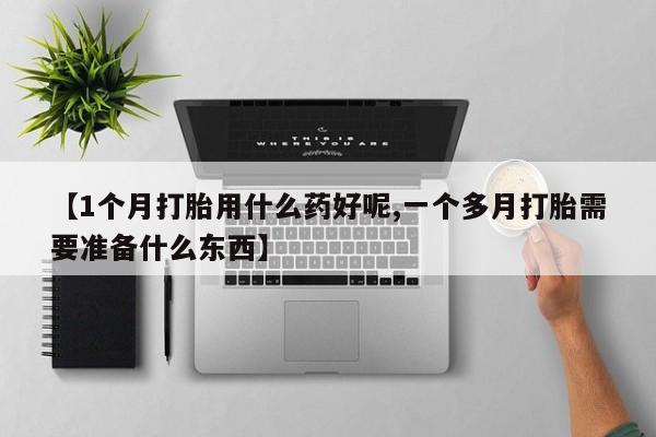 打胎药微信【1个月打胎用什么药好呢,一个多月打胎需要准备什么东西】