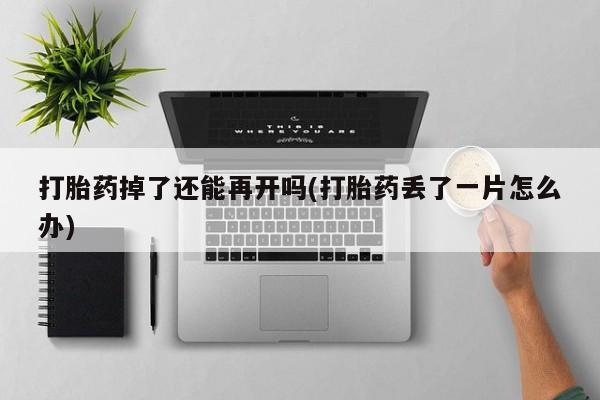 打胎药微信打胎药掉了还能再开吗(打胎药丢了一片怎么办)