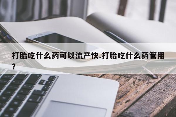 打胎药微信打胎吃什么药可以流产快.打胎吃什么药管用？