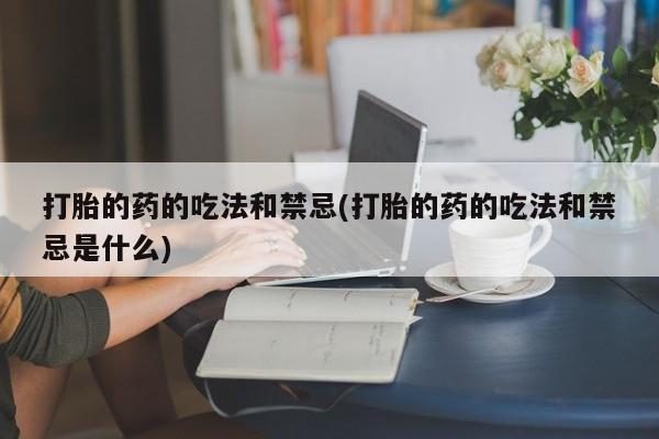 打胎药微信打胎的药的吃法和禁忌(打胎的药的吃法和禁忌是什么)