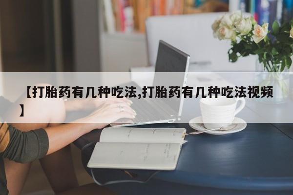 打胎药微信【打胎药有几种吃法,打胎药有几种吃法视频】