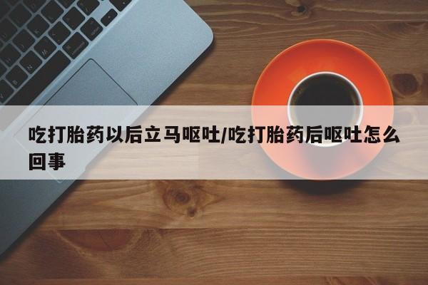 打胎药微信吃打胎药以后立马呕吐/吃打胎药后呕吐怎么回事