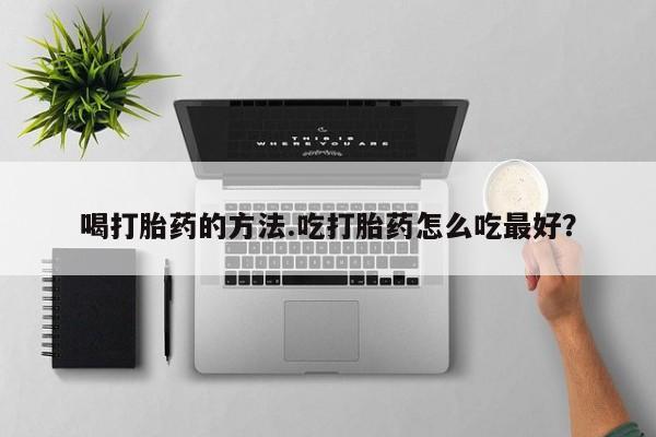 打胎药微信喝打胎药的方法.吃打胎药怎么吃最好？
