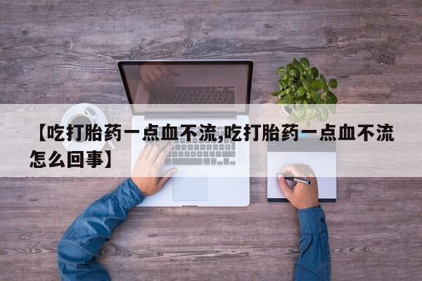 打胎药微信【吃打胎药一点血不流,吃打胎药一点血不流怎么回事】