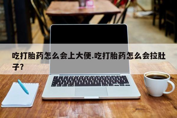 打胎药微信吃打胎药怎么会上大便.吃打胎药怎么会拉肚子？