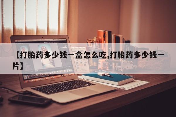 打胎药微信【打胎药多少钱一盒怎么吃,打胎药多少钱一片】