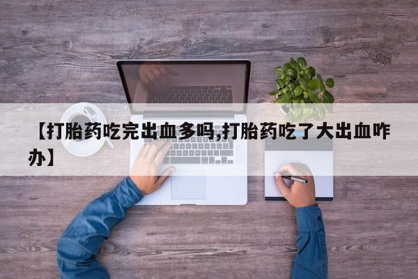 打胎药微信【打胎药吃完出血多吗,打胎药吃了大出血咋办】