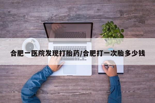 打胎药微信合肥一医院发现打胎药/合肥打一次胎多少钱