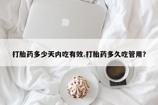 打胎药微信打胎药多少天内吃有效.打胎药多久吃管用？