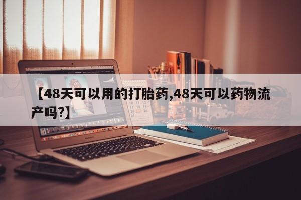 打胎药微信【48天可以用的打胎药,48天可以药物流产吗?】